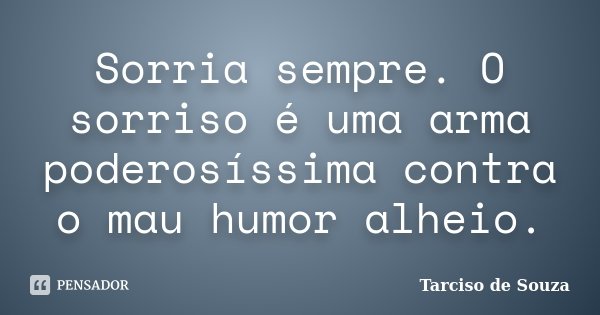Sorria sempre. O sorriso é uma arma poderosíssima contra o mau humor alheio.... Frase de Tarciso de Souza.