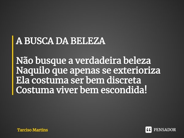 ⁠A BUSCA DA BELEZA Não busque a verdadeira beleza Naquilo que apenas se exterioriza Ela costuma ser bem discreta Costuma viver bem escondida!... Frase de Tarciso Martins.