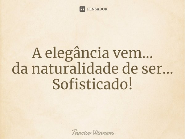 A elegância vem... da naturalidade de ser... Sofisticado!... Frase de Tarciso Winners.