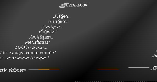 É fogo ... Ter fogo ! Ter fogo... É fugaz! Se é fugaz... Me chama! Minha chama ... Não se apaga com o vento ! Mas...me chama á tempo!... Frase de Tarciso Winners.