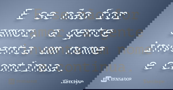 E se não for amor, a gente inventa um nome e continua.... Frase de Tarcisyo.