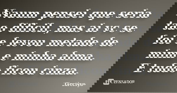 Naum pensei que seria tao dificil, mas ai vc se foi e levou metade de mim e minha alma. E tudo ficou cinza.... Frase de Tarcisyo.