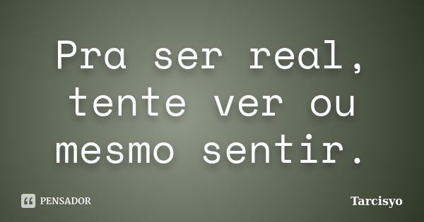 Pra ser real, tente ver ou mesmo sentir.... Frase de Tarcisyo.