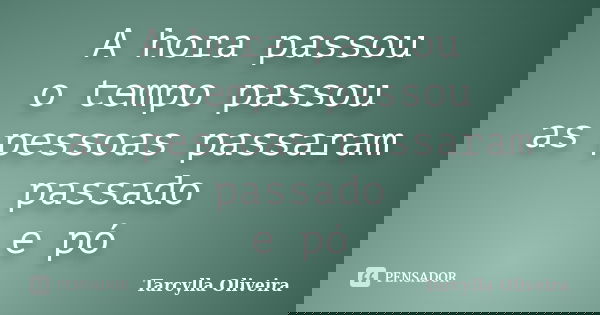 A hora passou o tempo passou as pessoas passaram passado e pó... Frase de Tarcylla Oliveira.