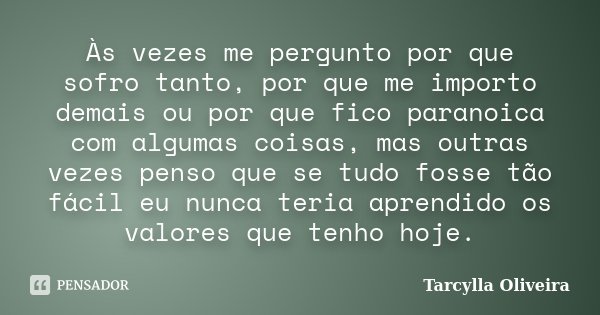 Às vezes me pergunto por que sofro tanto, por que me importo demais ou por que fico paranoica com algumas coisas, mas outras vezes penso que se tudo fosse tão f... Frase de Tarcylla Oliveira.