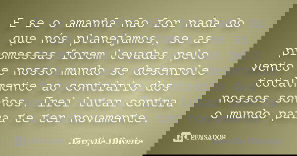 E se o amanhã não for nada do que nós planejamos, se as promessas forem levadas pelo vento e nosso mundo se desenrole totalmente ao contrário dos nossos sonhos.... Frase de Tarcylla Oliveira.