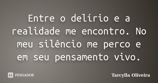 Entre o delírio e a realidade me encontro. No meu silêncio me perco e em seu pensamento vivo.... Frase de Tarcylla Oliveira.
