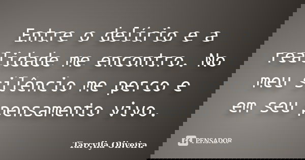 Entre o delírio e a realidade me encontro. No meu silêncio me perco e em seu pensamento vivo.... Frase de Tarcylla Oliveira.