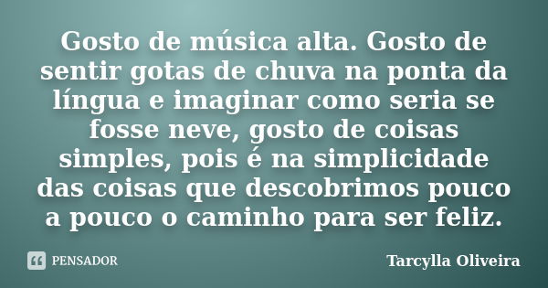 Gosto de música alta. Gosto de sentir gotas de chuva na ponta da língua e imaginar como seria se fosse neve, gosto de coisas simples, pois é na simplicidade das... Frase de Tarcylla Oliveira.