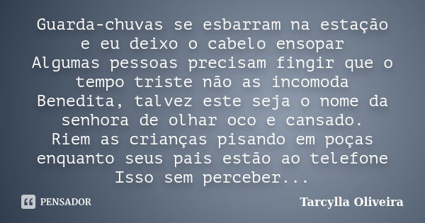 Guarda-chuvas se esbarram na estação e eu deixo o cabelo ensopar Algumas pessoas precisam fingir que o tempo triste não as incomoda Benedita, talvez este seja o... Frase de Tarcylla Oliveira.