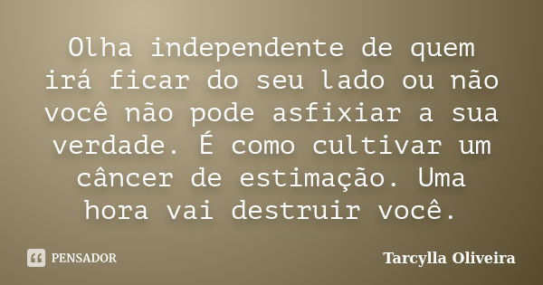 Olha independente de quem irá ficar do seu lado ou não você não pode asfixiar a sua verdade. É como cultivar um câncer de estimação. Uma hora vai destruir você.... Frase de Tarcylla Oliveira.