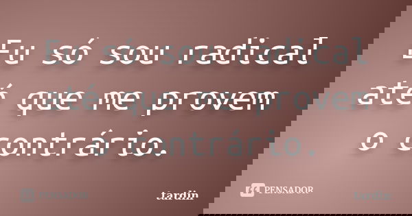 Eu só sou radical até que me provem o contrário.... Frase de tardin.