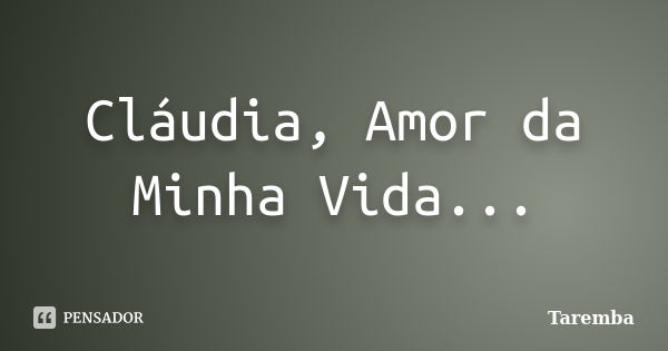 Cláudia, Amor da Minha Vida...... Frase de Taremba.