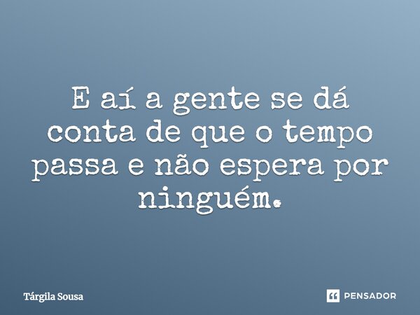 E aí a gente se dá conta de que o tempo passa e não espera por ninguém.... Frase de Tárgila Sousa.