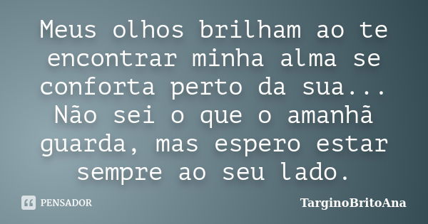 Meus olhos brilham ao te encontrar minha alma se conforta perto da sua... Não sei o que o amanhã guarda, mas espero estar sempre ao seu lado.... Frase de TarginoBritoAna.