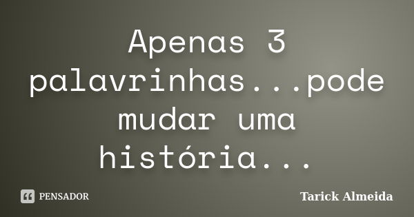 Apenas 3 palavrinhas...pode mudar uma história...... Frase de Tarick Almeida.