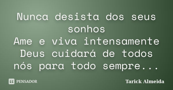 Nunca desista dos seus sonhos Ame e viva intensamente Deus cuidará de todos nós para todo sempre...... Frase de Tarick Almeida.