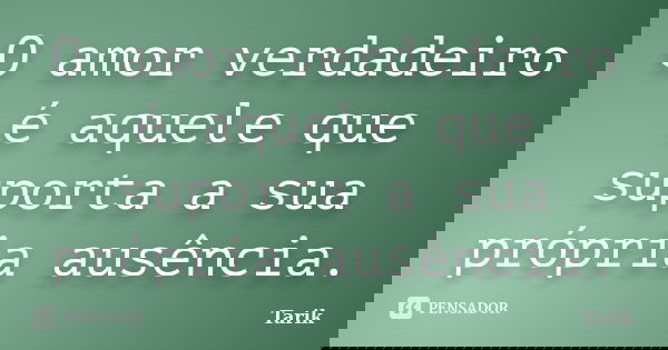 O amor verdadeiro é aquele que suporta a sua própria ausência.... Frase de Tarik.