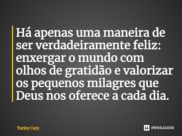⁠Há apenas uma maneira de ser verdadeiramente feliz: enxergar o mundo com olhos de gratidão e valorizar os pequenos milagres que Deus nos oferece a cada dia.... Frase de Tarley Cury.