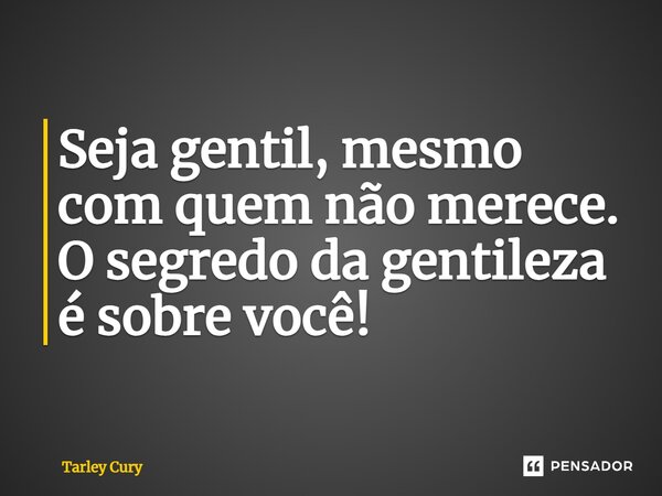 Seja gentil, mesmo com quem não merece. O segredo da gentileza é sobre você!... Frase de Tarley Cury.