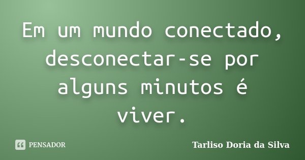 Em um mundo conectado, desconectar-se por alguns minutos é viver.... Frase de Tarliso Doria da Silva.