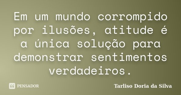Em um mundo corrompido por ilusões, atitude é a única solução para demonstrar sentimentos verdadeiros.... Frase de Tarliso Doria da Silva.