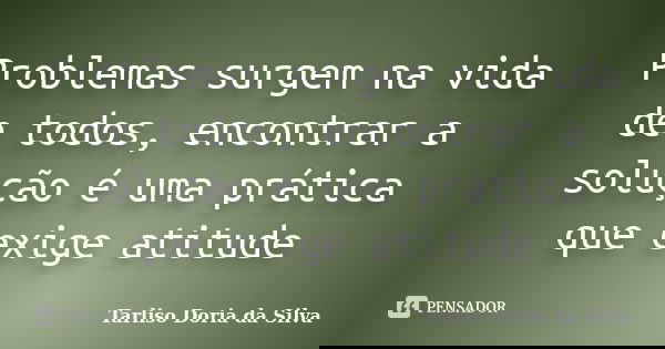 Problemas surgem na vida de todos, encontrar a solução é uma prática que exige atitude... Frase de Tarliso Dória da Silva.