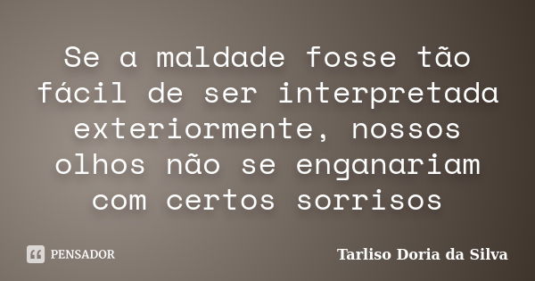 Se a maldade fosse tão fácil de ser interpretada exteriormente, nossos olhos não se enganariam com certos sorrisos... Frase de Tarliso Doria da Silva.