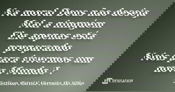 Na moral Deus não deseja Mal a ninguém Ele apenas está preparando Nois para vivermos um novo Mundo ?... Frase de Tarlison Patrick Ferreira Da Silva.