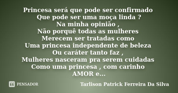 Princesa será que pode ser confirmado Que pode ser uma moça linda ? Na minha opinião , Não porquê todas as mulheres Merecem ser tratadas como Uma princesa indep... Frase de Tarlison Patrick Ferreira Da Silva.