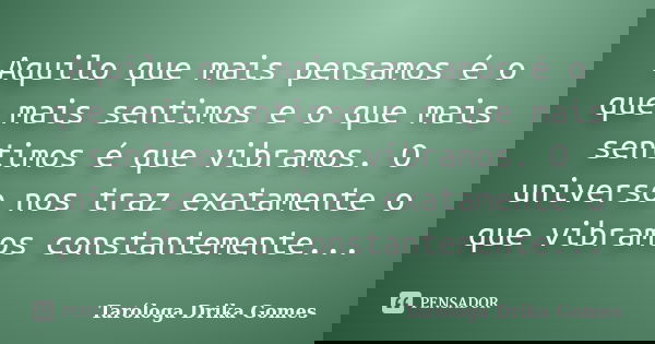 Aquilo que mais pensamos é o que mais sentimos e o que mais sentimos é que vibramos. O universo nos traz exatamente o que vibramos constantemente...... Frase de Taróloga Drika Gomes.