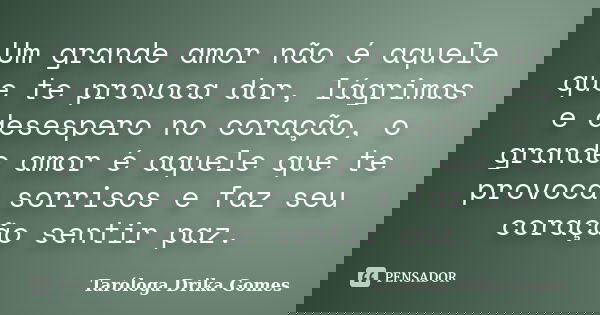Um grande amor não é aquele que te provoca dor, lágrimas e desespero no coração, o grande amor é aquele que te provoca sorrisos e faz seu coração sentir paz.... Frase de Taróloga Drika Gomes.