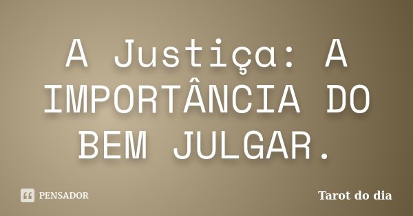 A Justiça: A IMPORTÂNCIA DO BEM JULGAR.... Frase de Tarot do dia.