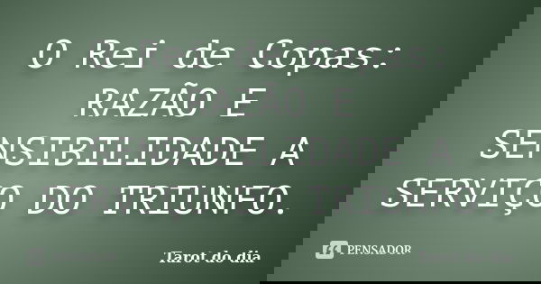 O Rei de Copas: RAZÃO E SENSIBILIDADE A SERVIÇO DO TRIUNFO.... Frase de Tarot do dia.