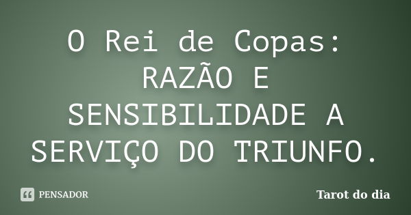 O Rei de Copas: RAZÃO E SENSIBILIDADE A SERVIÇO DO TRIUNFO.... Frase de Tarot do dia.