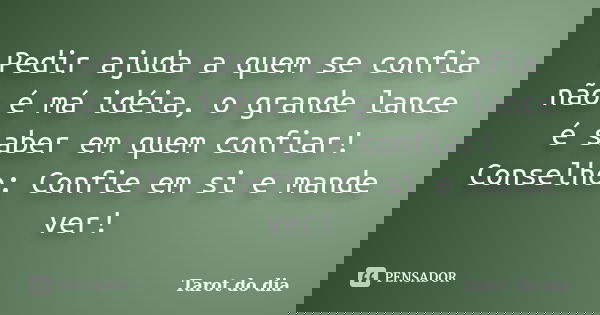 Pedir ajuda a quem se confia não é má idéia, o grande lance é saber em quem confiar! Conselho: Confie em si e mande ver!... Frase de Tarot do dia.