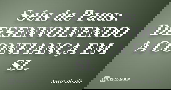 Seis de Paus: DESENVOLVENDO A CONFIANÇA EM SI.... Frase de Tarot do dia.