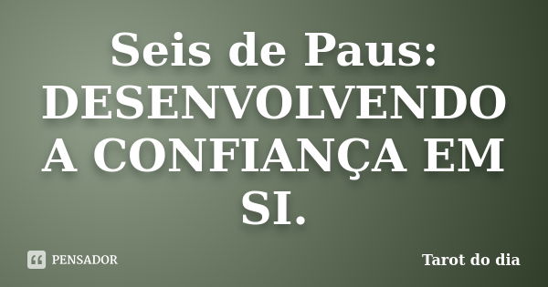 Seis de Paus: DESENVOLVENDO A CONFIANÇA EM SI.... Frase de Tarot do dia.