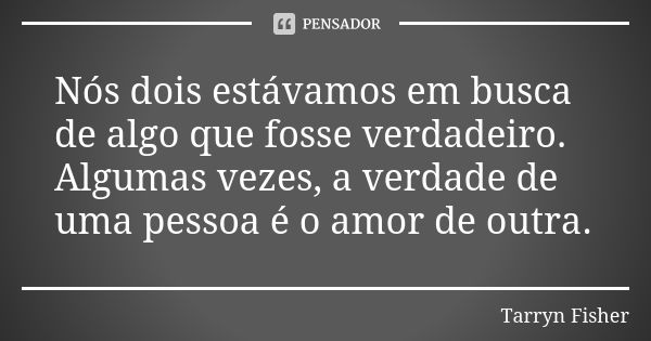 Nós dois estávamos em busca de algo que fosse verdadeiro. Algumas vezes, a verdade de uma pessoa é o amor de outra.... Frase de Tarryn Fisher.