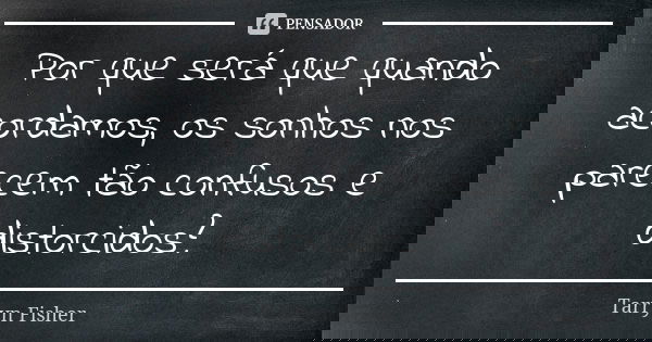 Por que será que quando acordamos, os sonhos nos parecem tão confusos e distorcidos?... Frase de Tarryn Fisher.