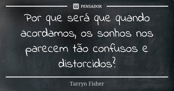 Por que será que quando acordamos, os sonhos nos parecem tão confusos e distorcidos?... Frase de Tarryn Fisher.