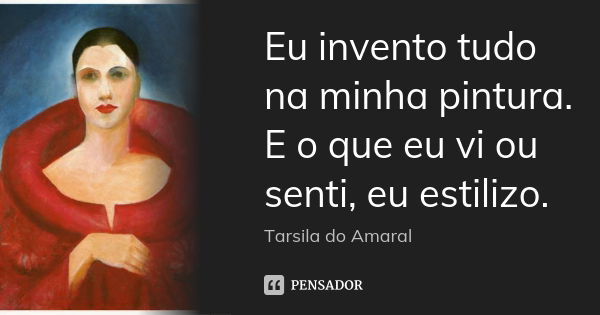 Eu invento tudo na minha pintura. E o que eu vi ou senti, eu estilizo.... Frase de Tarsila do Amaral.