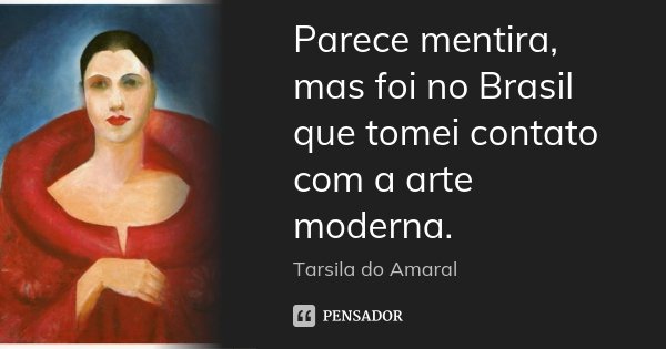 Parece mentira, mas foi no Brasil que tomei contato com a arte moderna.... Frase de Tarsila do Amaral.