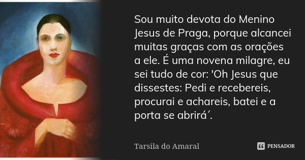 Sou muito devota do Menino Jesus de Praga, porque alcancei muitas graças com as orações a ele. É uma novena milagre, eu sei tudo de cor: 'Oh Jesus que dissestes... Frase de Tarsila do Amaral.