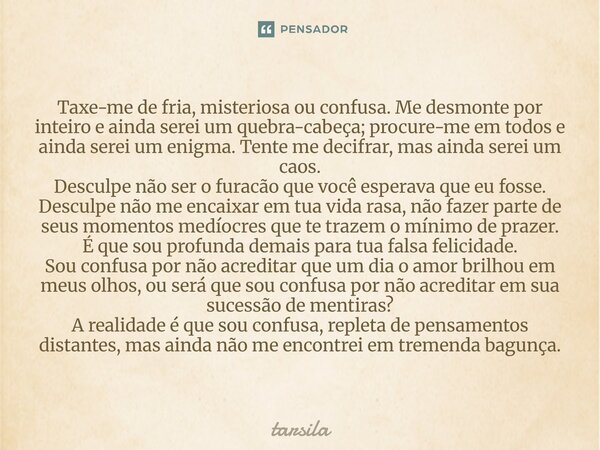 Taxe-me de fria, misteriosa ou confusa. Me desmonte por inteiro e ainda serei um quebra-cabeça; procure-me em todos e ainda serei um enigma. Tente me decifrar,... Frase de Tarsila.