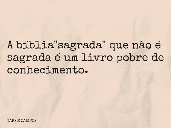 A bíblia "sagrada" que não é sagrada é um livro pobre de conhecimento.... Frase de TÁRSIS CAMPOS.