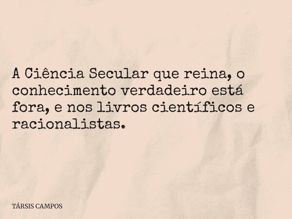 A Ciência Secular que reina, o conhecimento verdadeiro está fora, e nos livros científicos e racionalistas.... Frase de TÁRSIS CAMPOS.