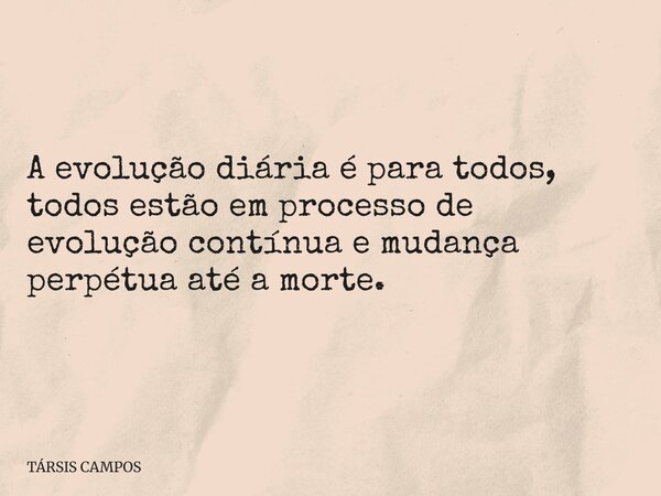 A evolução diária é para todos, todos estão em processo de evolução contínua e mudança perpétua até a morte.... Frase de TÁRSIS CAMPOS.