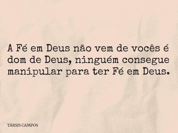 A Fé em Deus não vem de vocês é dom de Deus, ninguém consegue manipular para ter Fé em Deus.... Frase de TÁRSIS CAMPOS.