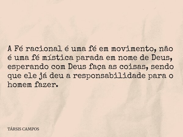 A Fé racional é uma fé em movimento, não é uma fé mística parada em nome de Deus, esperando com Deus faça as coisas, sendo que ele já deu a responsabilidade par... Frase de TÁRSIS CAMPOS.
